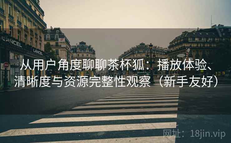 从用户角度聊聊茶杯狐:播放体验、清晰度与资源完整性观察(新手友好) 从用户角度聊聊茶杯狐:播放体验、清晰度与资源完整性观察(新手友好)