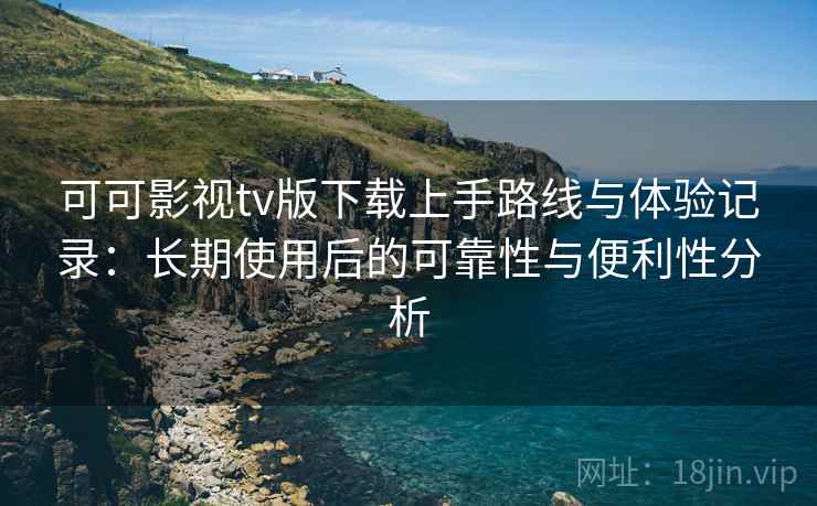 可可影视tv版下载上手路线与体验记录:长期使用后的可靠性与便利性分析 可可影视tv版下载上手路线与体验记录:长期使用后的可靠性与便利性分析