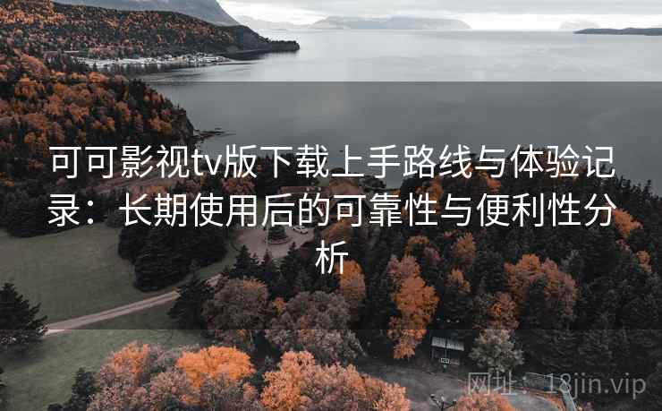 可可影视tv版下载上手路线与体验记录:长期使用后的可靠性与便利性分析 可可影视tv版下载上手路线与体验记录:长期使用后的可靠性与便利性分析