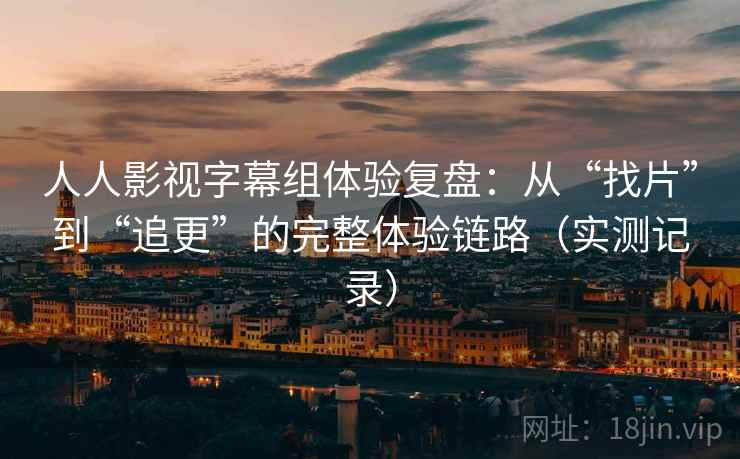 人人影视字幕组体验复盘:从“找片”到“追更”的完整体验链路(实测记录) 人人影视字幕组体验复盘:从“找片”到“追更”的完整体验链路(实测记录)