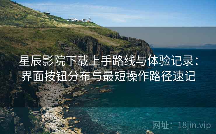 星辰影院下载上手路线与体验记录:界面按钮分布与最短操作路径速记 星辰影院下载上手路线与体验记录:界面按钮分布与最短操作路径速记