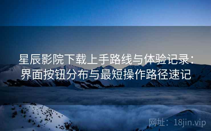 星辰影院下载上手路线与体验记录:界面按钮分布与最短操作路径速记 星辰影院下载上手路线与体验记录:界面按钮分布与最短操作路径速记