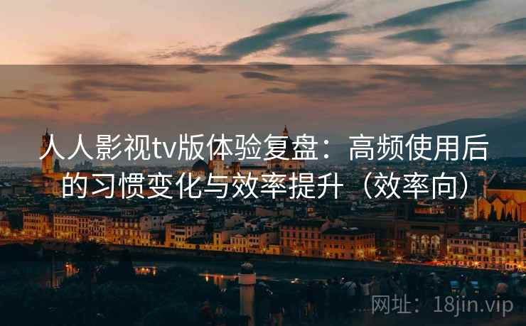 人人影视tv版体验复盘：高频使用后的习惯变化与效率提升（效率向）