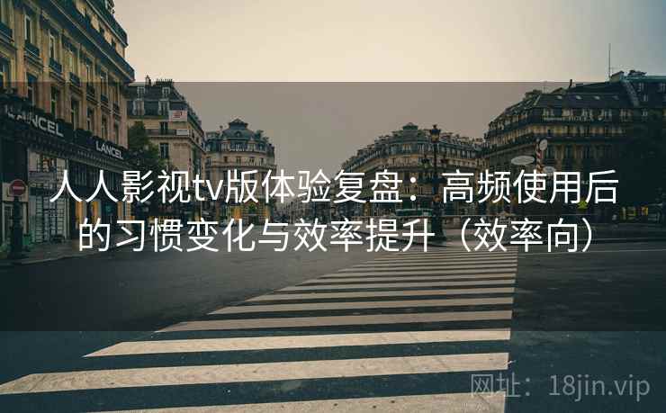 人人影视tv版体验复盘：高频使用后的习惯变化与效率提升（效率向）