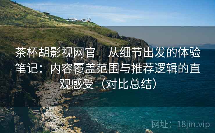 茶杯胡影视网官|从细节出发的体验笔记:内容覆盖范围与推荐逻辑的直观感受(对比总结) 茶杯胡影视网官|从细节出发的体验笔记:内容覆盖范围与推荐逻辑的直观感受(对比总结)