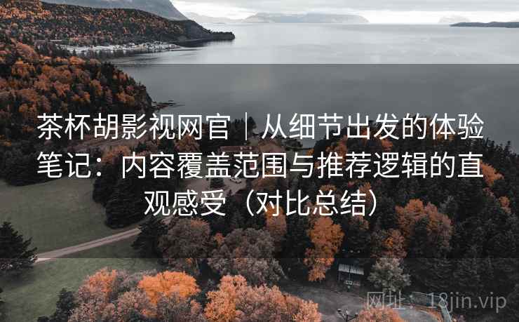 茶杯胡影视网官|从细节出发的体验笔记:内容覆盖范围与推荐逻辑的直观感受(对比总结) 茶杯胡影视网官|从细节出发的体验笔记:内容覆盖范围与推荐逻辑的直观感受(对比总结)