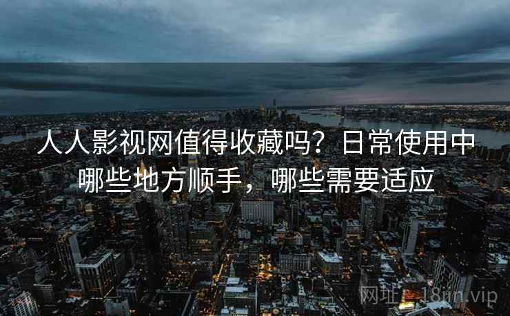 人人影视网值得收藏吗?日常使用中哪些地方顺手,哪些需要适应 人人影视网值得收藏吗?日常使用中哪些地方顺手,哪些需要适应