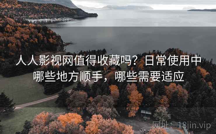 人人影视网值得收藏吗?日常使用中哪些地方顺手,哪些需要适应 人人影视网值得收藏吗?日常使用中哪些地方顺手,哪些需要适应