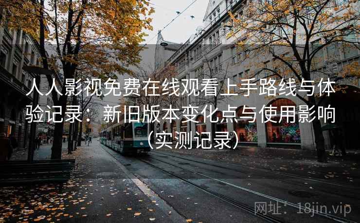 人人影视免费在线观看上手路线与体验记录：新旧版本变化点与使用影响（实测记录）