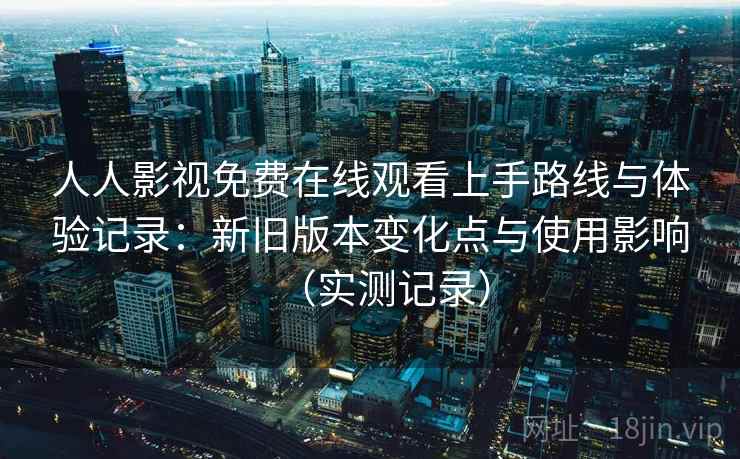 人人影视免费在线观看上手路线与体验记录：新旧版本变化点与使用影响（实测记录）