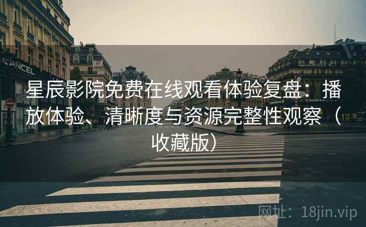 星辰影院免费在线观看体验复盘：播放体验、清晰度与资源完整性观察（收藏版）
