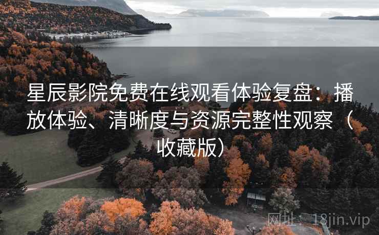 星辰影院免费在线观看体验复盘：播放体验、清晰度与资源完整性观察（收藏版）