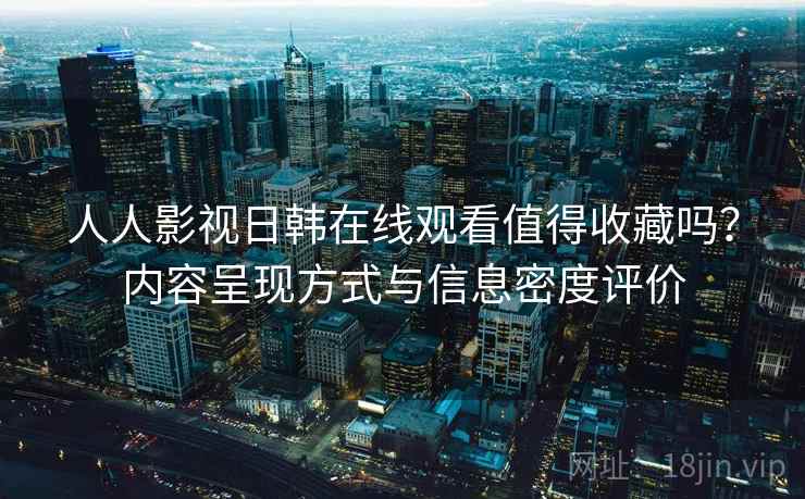 人人影视日韩在线观看值得收藏吗?内容呈现方式与信息密度评价 人人影视日韩在线观看值得收藏吗?内容呈现方式与信息密度评价