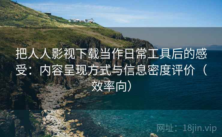 把人人影视下载当作日常工具后的感受：内容呈现方式与信息密度评价（效率向）