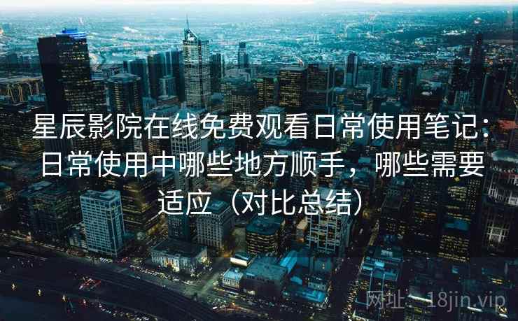 星辰影院在线免费观看日常使用笔记:日常使用中哪些地方顺手,哪些需要适应(对比总结) 星辰影院在线免费观看日常使用笔记:日常使用中哪些地方顺手,哪些需要适应(对比总结)