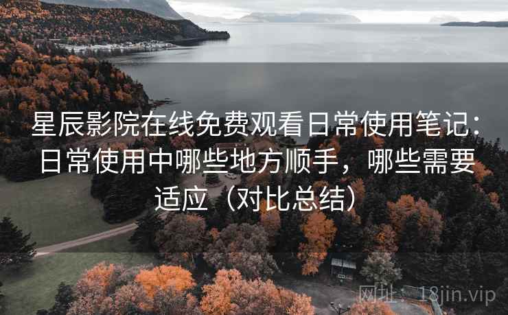 星辰影院在线免费观看日常使用笔记:日常使用中哪些地方顺手,哪些需要适应(对比总结) 星辰影院在线免费观看日常使用笔记:日常使用中哪些地方顺手,哪些需要适应(对比总结)