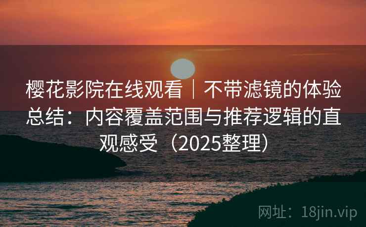 樱花影院在线观看|不带滤镜的体验总结:内容覆盖范围与推荐逻辑的直观感受(2025整理) 樱花影院在线观看|不带滤镜的体验总结:内容覆盖范围与推荐逻辑的直观感受(2025整理)