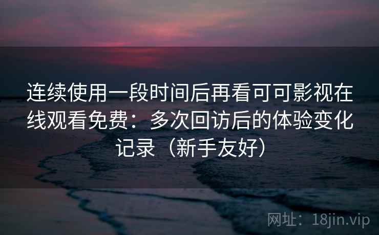 连续使用一段时间后再看可可影视在线观看免费:多次回访后的体验变化记录(新手友好) 连续使用一段时间后再看可可影视在线观看免费:多次回访后的体验变化记录(新手友好)