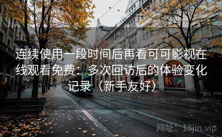 连续使用一段时间后再看可可影视在线观看免费:多次回访后的体验变化记录(新手友好) 连续使用一段时间后再看可可影视在线观看免费:多次回访后的体验变化记录(新手友好)
