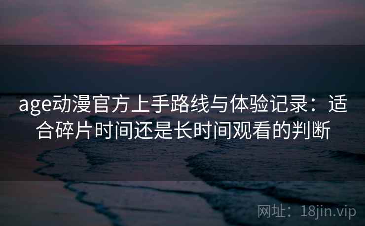 age动漫官方上手路线与体验记录:适合碎片时间还是长时间观看的判断 age动漫官方上手路线与体验记录:适合碎片时间还是长时间观看的判断