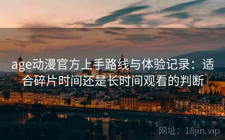 age动漫官方上手路线与体验记录:适合碎片时间还是长时间观看的判断 age动漫官方上手路线与体验记录:适合碎片时间还是长时间观看的判断