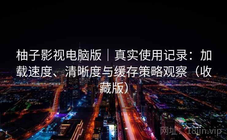 柚子影视电脑版|真实使用记录:加载速度、清晰度与缓存策略观察(收藏版) 柚子影视电脑版|真实使用记录:加载速度、清晰度与缓存策略观察(收藏版)