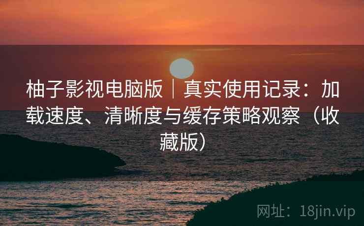 柚子影视电脑版|真实使用记录:加载速度、清晰度与缓存策略观察(收藏版) 柚子影视电脑版|真实使用记录:加载速度、清晰度与缓存策略观察(收藏版)