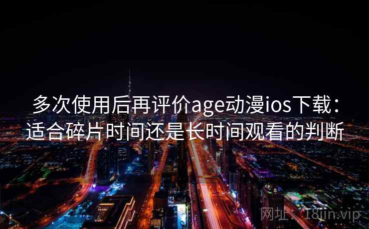 多次使用后再评价age动漫ios下载：适合碎片时间还是长时间观看的判断
