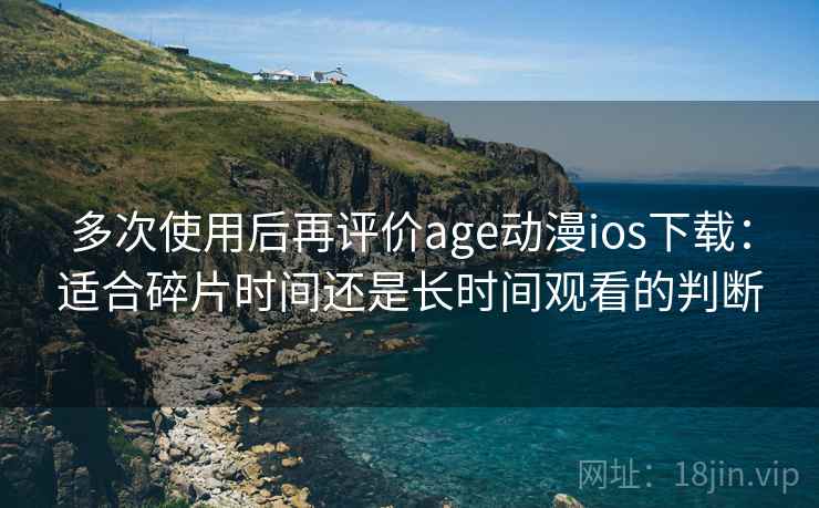 多次使用后再评价age动漫ios下载：适合碎片时间还是长时间观看的判断
