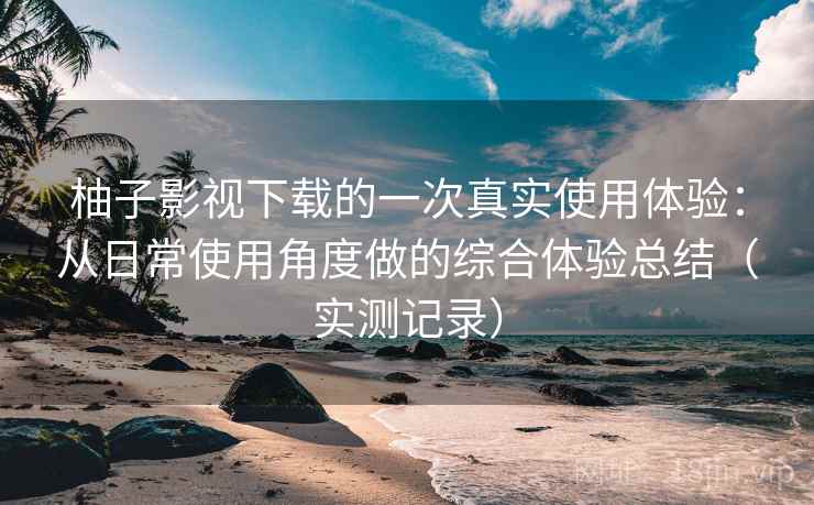 柚子影视下载的一次真实使用体验:从日常使用角度做的综合体验总结(实测记录) 柚子影视下载的一次真实使用体验:从日常使用角度做的综合体验总结(实测记录)