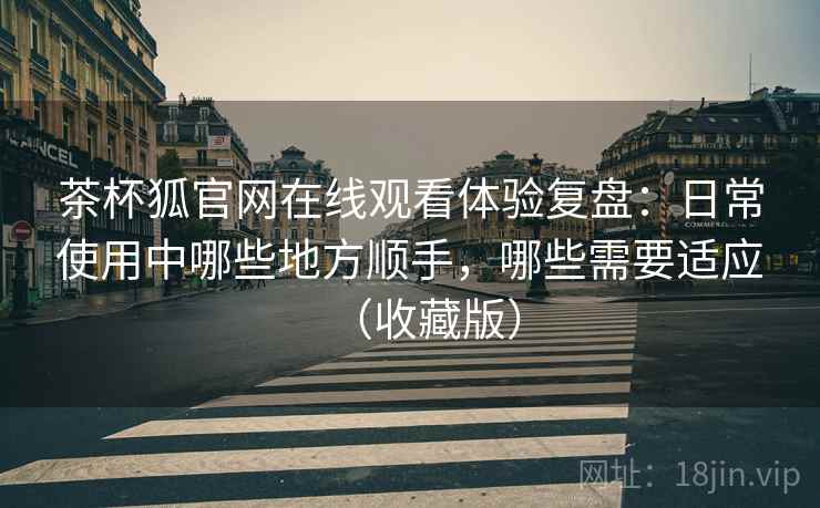 茶杯狐官网在线观看体验复盘:日常使用中哪些地方顺手,哪些需要适应(收藏版) 茶杯狐官网在线观看体验复盘:日常使用中哪些地方顺手,哪些需要适应(收藏版)
