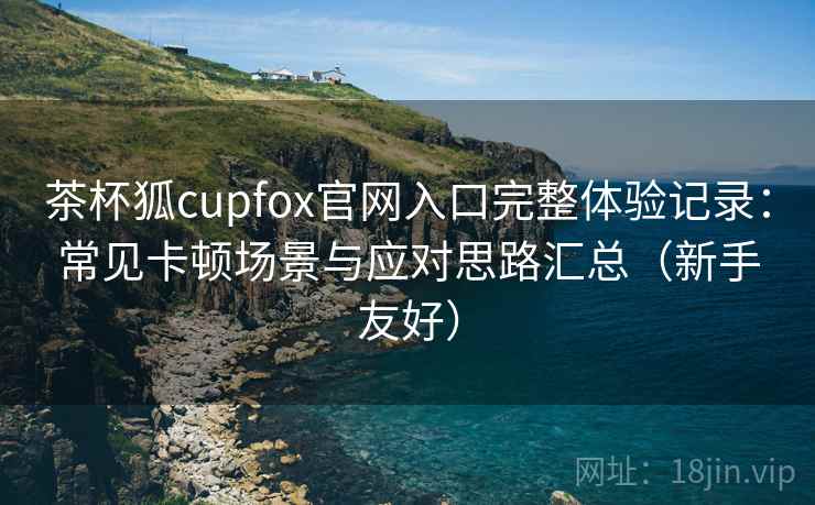 茶杯狐cupfox官网入口完整体验记录:常见卡顿场景与应对思路汇总(新手友好) 茶杯狐cupfox官网入口完整体验记录:常见卡顿场景与应对思路汇总(新手友好)