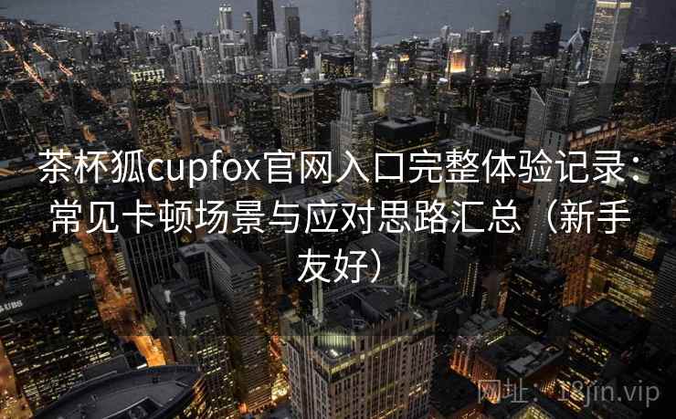 茶杯狐cupfox官网入口完整体验记录:常见卡顿场景与应对思路汇总(新手友好) 茶杯狐cupfox官网入口完整体验记录:常见卡顿场景与应对思路汇总(新手友好)