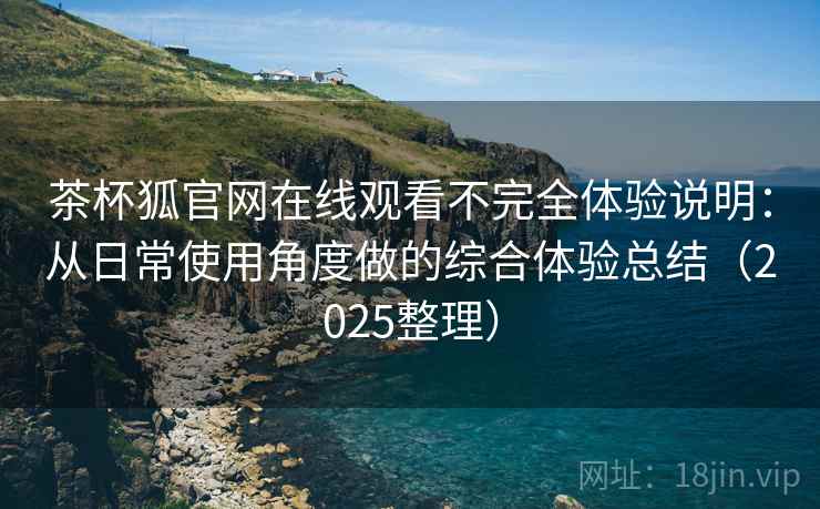 茶杯狐官网在线观看不完全体验说明:从日常使用角度做的综合体验总结(2025整理) 茶杯狐官网在线观看不完全体验说明:从日常使用角度做的综合体验总结(2025整理)