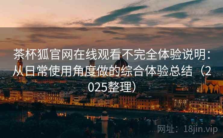 茶杯狐官网在线观看不完全体验说明:从日常使用角度做的综合体验总结(2025整理) 茶杯狐官网在线观看不完全体验说明:从日常使用角度做的综合体验总结(2025整理)