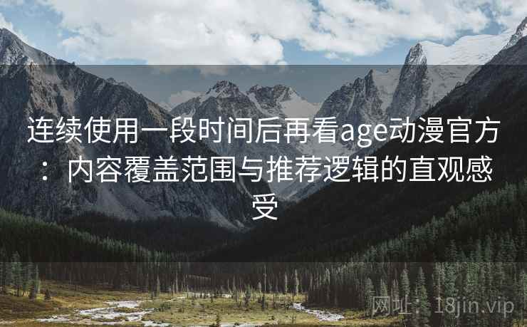 连续使用一段时间后再看age动漫官方:内容覆盖范围与推荐逻辑的直观感受 连续使用一段时间后再看age动漫官方:内容覆盖范围与推荐逻辑的直观感受