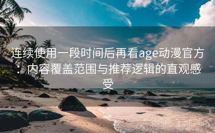 连续使用一段时间后再看age动漫官方:内容覆盖范围与推荐逻辑的直观感受 连续使用一段时间后再看age动漫官方:内容覆盖范围与推荐逻辑的直观感受
