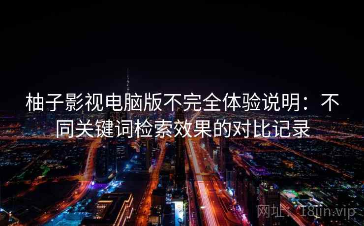柚子影视电脑版不完全体验说明:不同关键词检索效果的对比记录 柚子影视电脑版不完全体验说明:不同关键词检索效果的对比记录