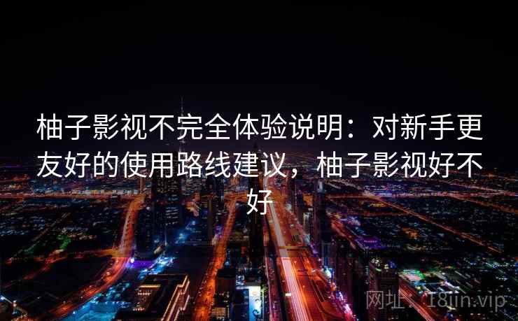 柚子影视不完全体验说明:对新手更友好的使用路线建议,柚子影视好不好 柚子影视不完全体验说明:对新手更友好的使用路线建议,柚子影视好不好
