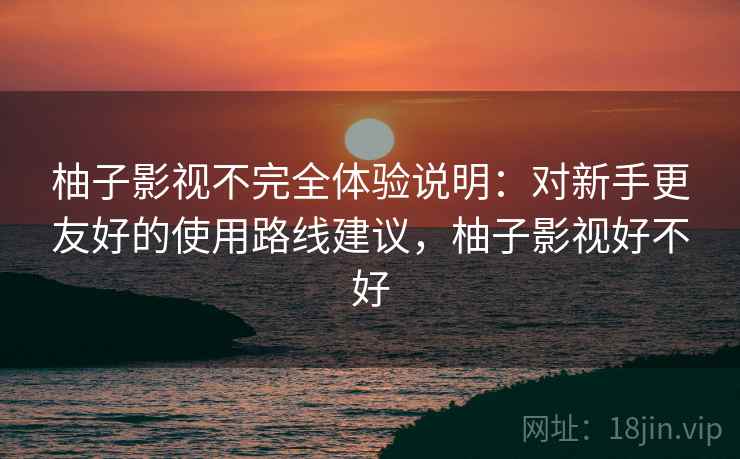 柚子影视不完全体验说明:对新手更友好的使用路线建议,柚子影视好不好 柚子影视不完全体验说明:对新手更友好的使用路线建议,柚子影视好不好