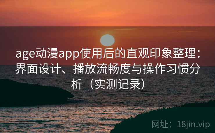 age动漫app使用后的直观印象整理：界面设计、播放流畅度与操作习惯分析（实测记录）