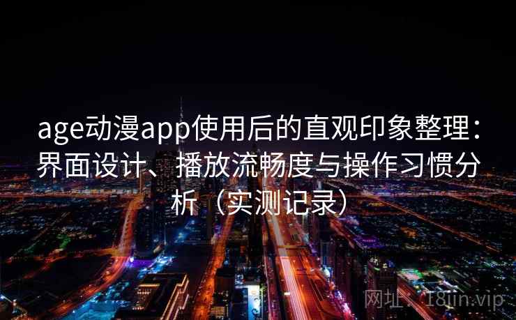 age动漫app使用后的直观印象整理：界面设计、播放流畅度与操作习惯分析（实测记录）