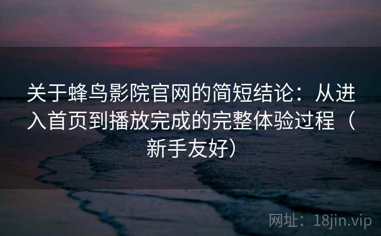 关于蜂鸟影院官网的简短结论：从进入首页到播放完成的完整体验过程（新手友好）