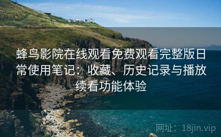 蜂鸟影院在线观看免费观看完整版日常使用笔记:收藏、历史记录与播放续看功能体验 蜂鸟影院在线观看免费观看完整版日常使用笔记:收藏、历史记录与播放续看功能体验