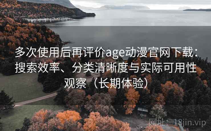 多次使用后再评价age动漫官网下载:搜索效率、分类清晰度与实际可用性观察(长期体验) 多次使用后再评价age动漫官网下载:搜索效率、分类清晰度与实际可用性观察(长期体验)