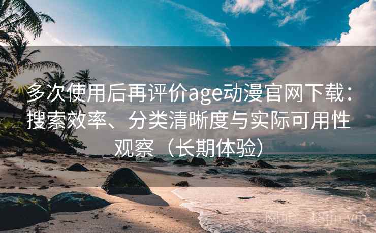 多次使用后再评价age动漫官网下载:搜索效率、分类清晰度与实际可用性观察(长期体验) 多次使用后再评价age动漫官网下载:搜索效率、分类清晰度与实际可用性观察(长期体验)