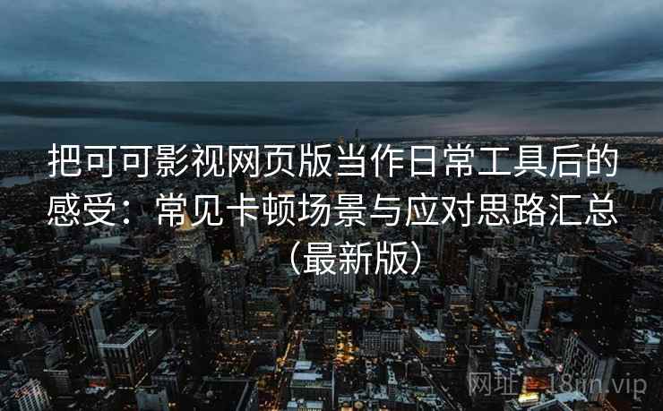 把可可影视网页版当作日常工具后的感受：常见卡顿场景与应对思路汇总（最新版）