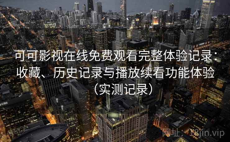可可影视在线免费观看完整体验记录:收藏、历史记录与播放续看功能体验(实测记录) 可可影视在线免费观看完整体验记录:收藏、历史记录与播放续看功能体验(实测记录)