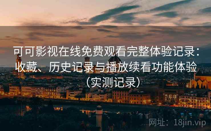 可可影视在线免费观看完整体验记录:收藏、历史记录与播放续看功能体验(实测记录) 可可影视在线免费观看完整体验记录:收藏、历史记录与播放续看功能体验(实测记录)