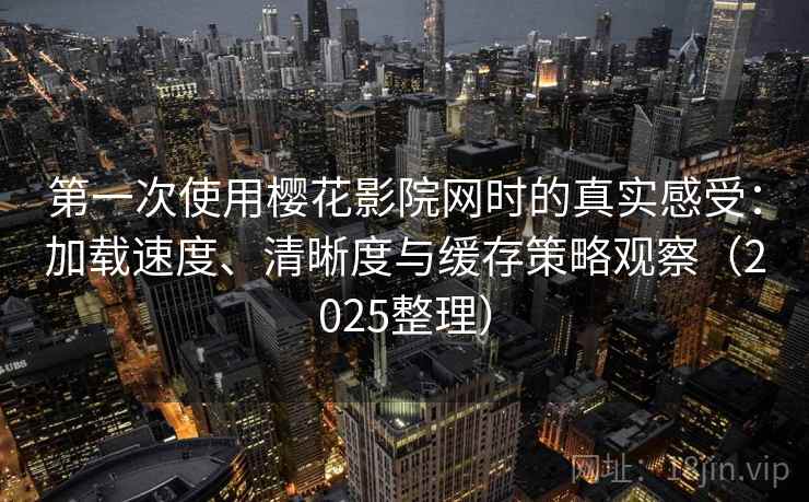 第一次使用樱花影院网时的真实感受:加载速度、清晰度与缓存策略观察(2025整理) 第一次使用樱花影院网时的真实感受:加载速度、清晰度与缓存策略观察(2025整理)